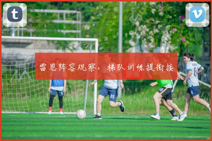 雷恩阵容观察，梯队训练提衔接