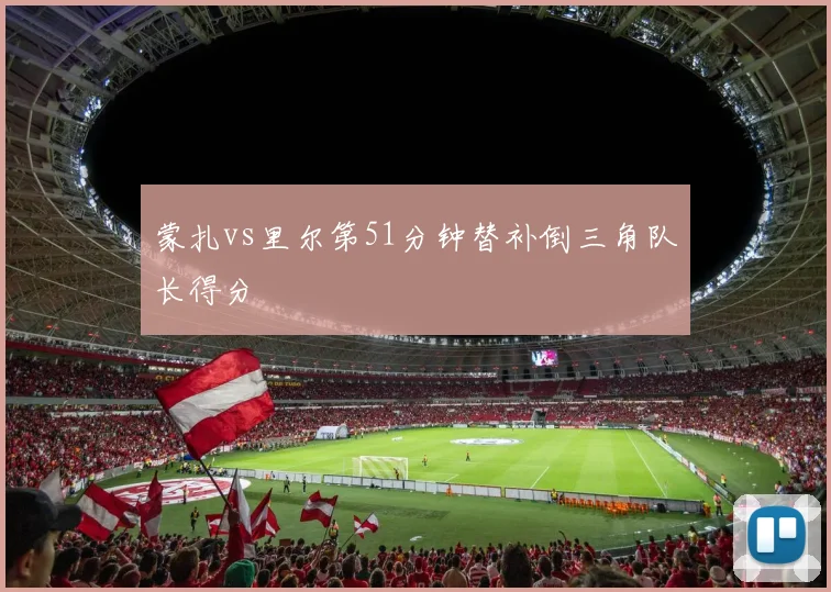 蒙扎vs里尔第51分钟替补倒三角队长得分