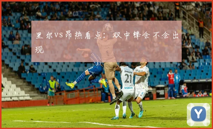 里尔vs昂热看点:双中锋会不会出现