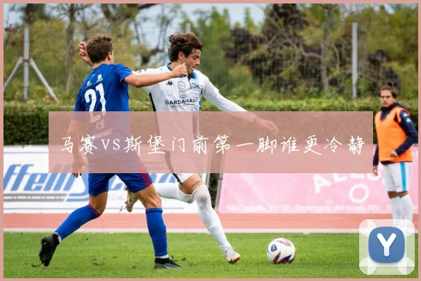 马赛vs斯堡门前第一脚谁更冷静