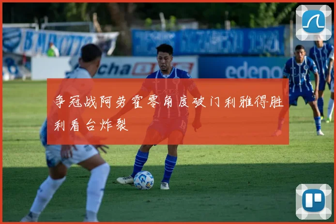 争冠战阿劳霍零角度破门利雅得胜利看台炸裂