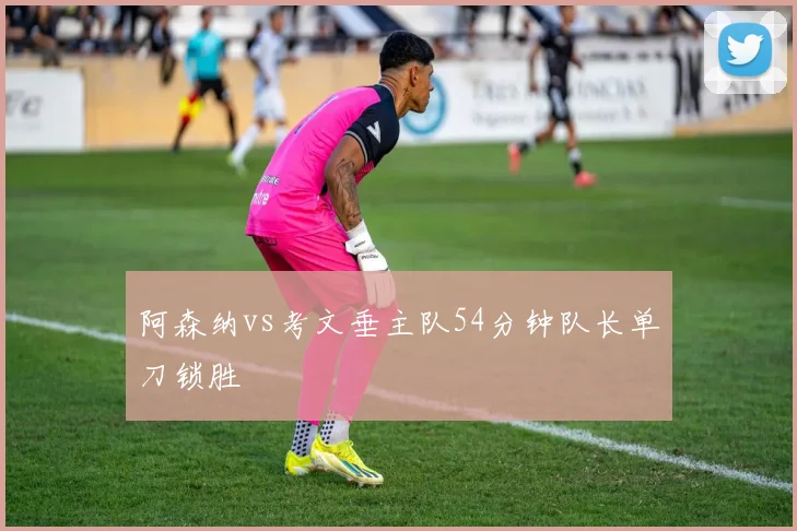 阿森纳vs考文垂主队54分钟队长单刀锁胜