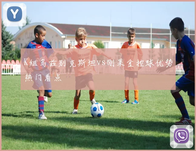 K组乌兹别克斯坦vs刚果金控球优势热门看点