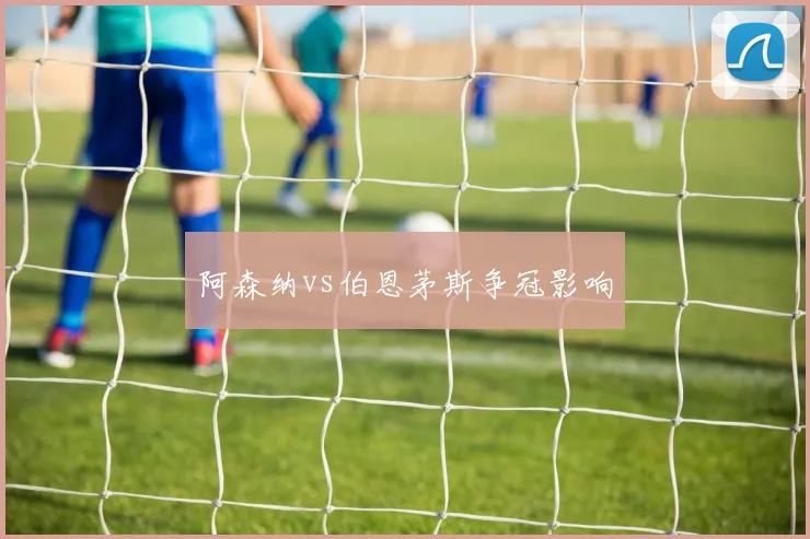 阿森纳vs伯恩茅斯争冠影响