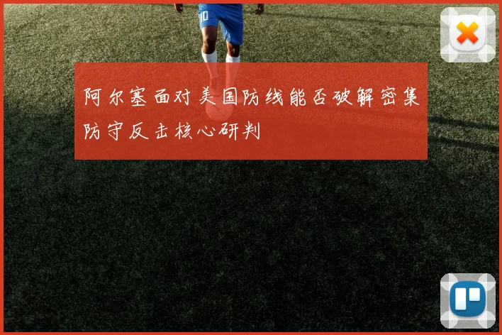 阿尔塞面对美国防线能否破解密集防守反击核心研判