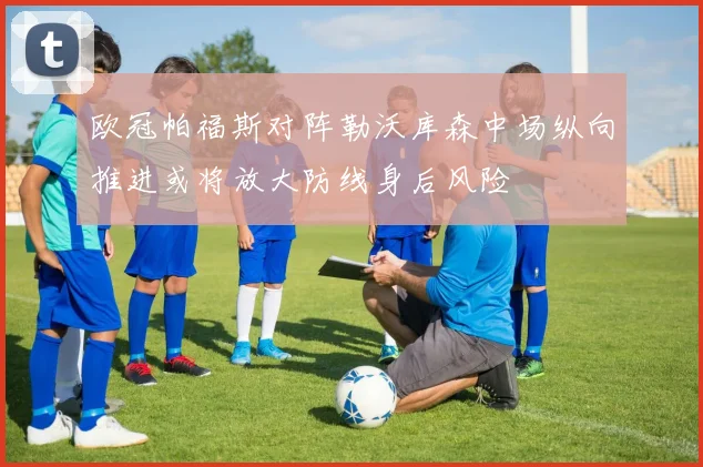 欧冠帕福斯对阵勒沃库森中场纵向推进或将放大防线身后风险