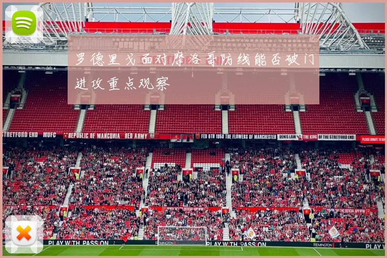 罗德里戈面对摩洛哥防线能否破门进攻重点观察
