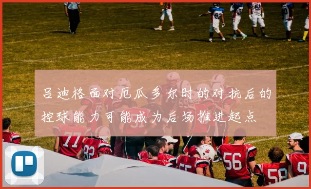 吕迪格面对厄瓜多尔时的对抗后的控球能力可能成为后场推进起点