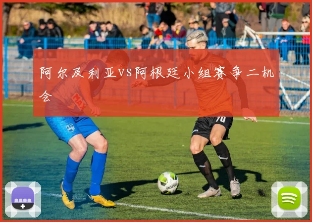 阿尔及利亚vs阿根廷小组赛争二机会
