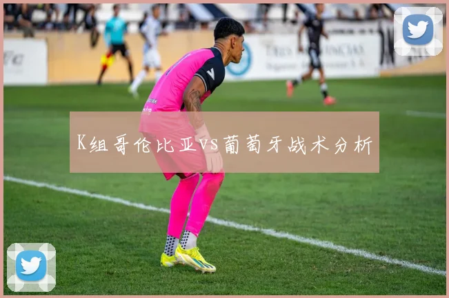 K组哥伦比亚vs葡萄牙战术分析