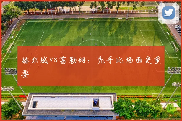 赫尔城vs富勒姆,先手比场面更重要