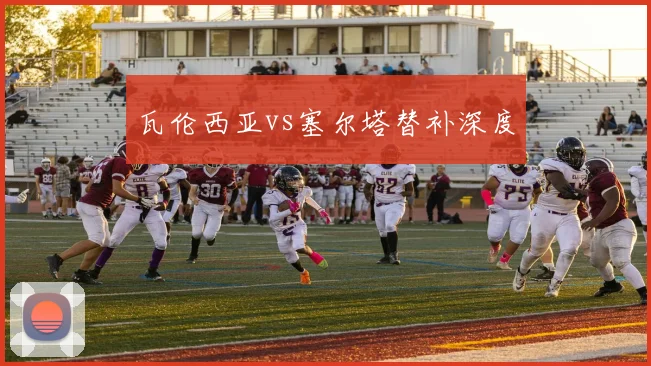 瓦伦西亚vs塞尔塔替补深度