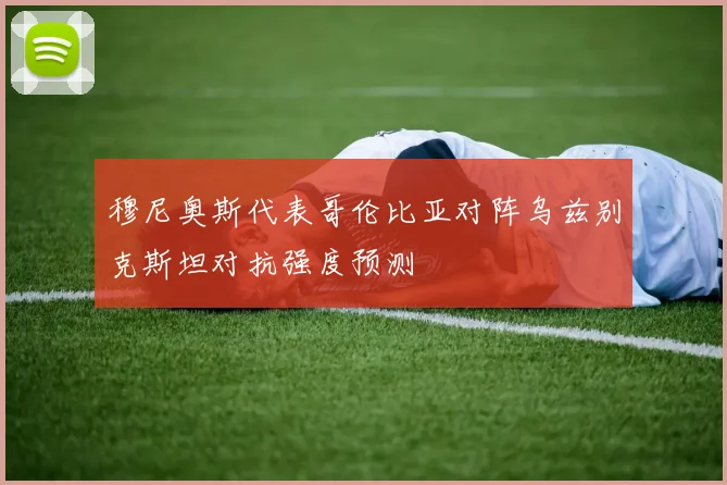 穆尼奥斯代表哥伦比亚对阵乌兹别克斯坦对抗强度预测